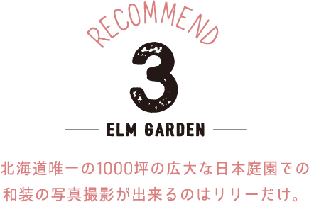 RECOMMEND 3 -ELM GARDEN- 北海道唯一の1000坪の広大な日本庭園での和装の写真撮影が出来るのはリリーだけ。